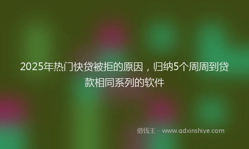 2025年热门快贷被拒的原因，归纳5个周周到贷款相同系列的软件