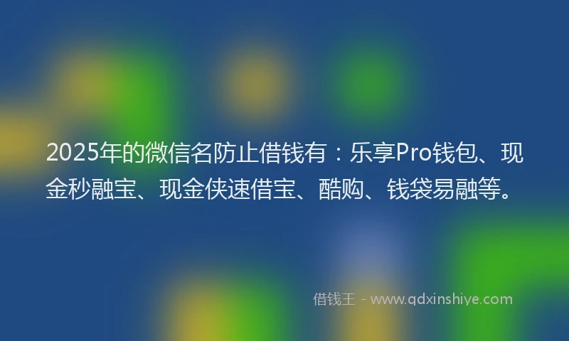 2025年的微信名防止借钱有：乐享Pro钱包、现金秒融宝、现金侠速借宝、酷购、钱袋易融等。
