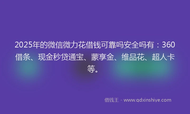 2025年的微信微力花借钱可靠吗安全吗有：360借条、现金秒贷通宝、蒙享金、维品花、超人卡等。