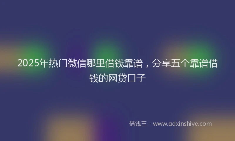 2025年热门微信哪里借钱靠谱，分享五个靠谱借钱的网贷口子