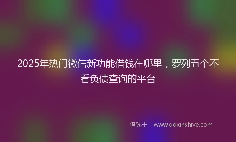 2025年热门微信新功能借钱在哪里，罗列五个不看负债查询的平台