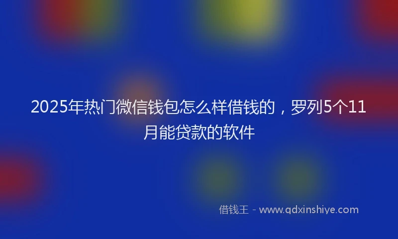 2025年热门微信钱包怎么样借钱的，罗列5个11月能贷款的软件