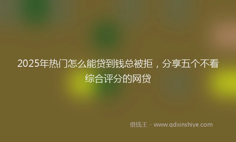 2025年热门怎么能贷到钱总被拒，分享五个不看综合评分的网贷