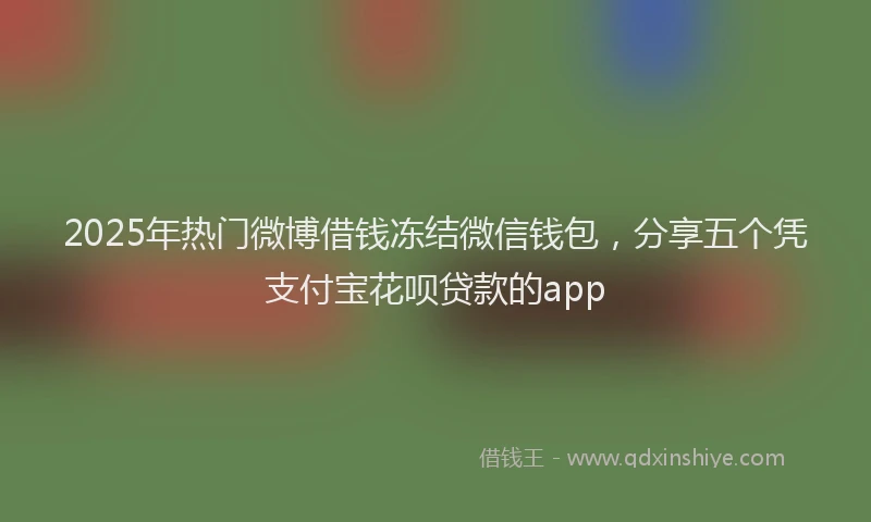 2025年热门微博借钱冻结微信钱包，分享五个凭支付宝花呗贷款的app