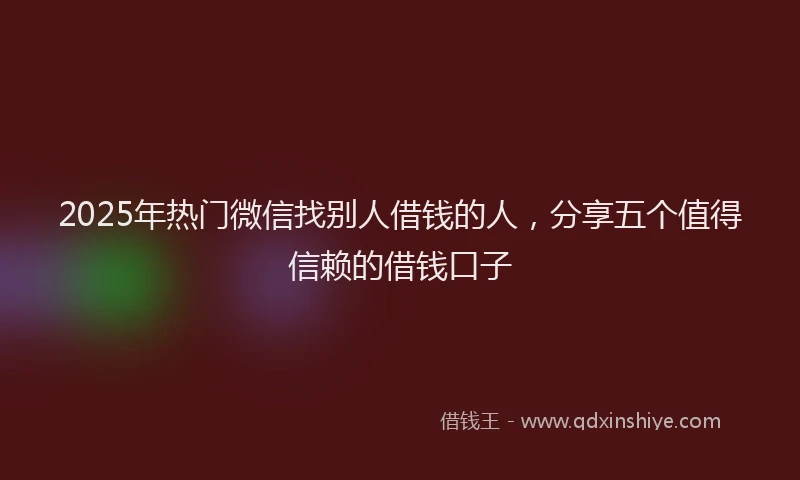 2025年热门微信找别人借钱的人，分享五个值得信赖的借钱口子