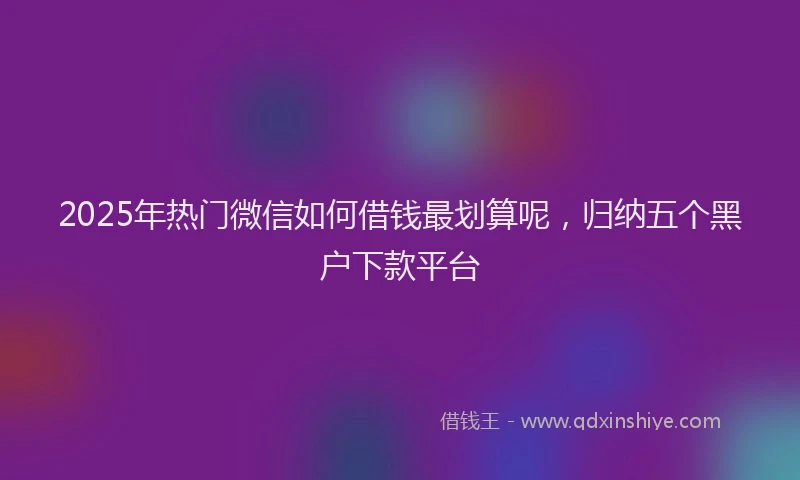 2025年热门微信如何借钱最划算呢，归纳五个黑户下款平台