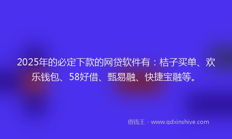 2025年的必定下款的网贷软件有：桔子买单、欢乐钱包、58好借、甄易融、快捷宝融等。