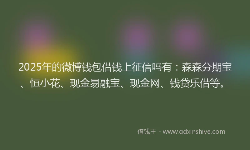 2025年的微博钱包借钱上征信吗有：森森分期宝、恒小花、现金易融宝、现金网、钱贷乐借等。