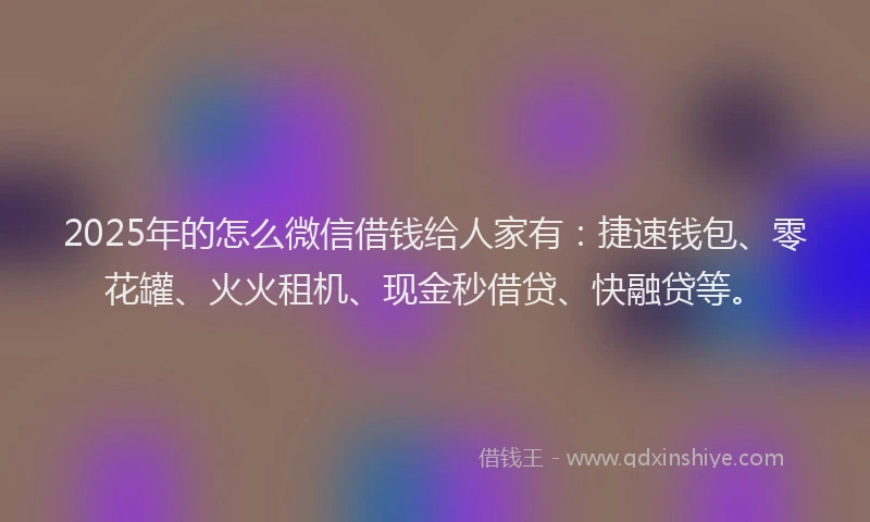 2025年的怎么微信借钱给人家有：捷速钱包、零花罐、火火租机、现金秒借贷、快融贷等。