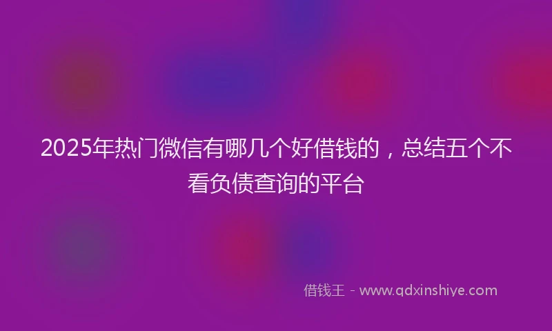 2025年热门微信有哪几个好借钱的，总结五个不看负债查询的平台