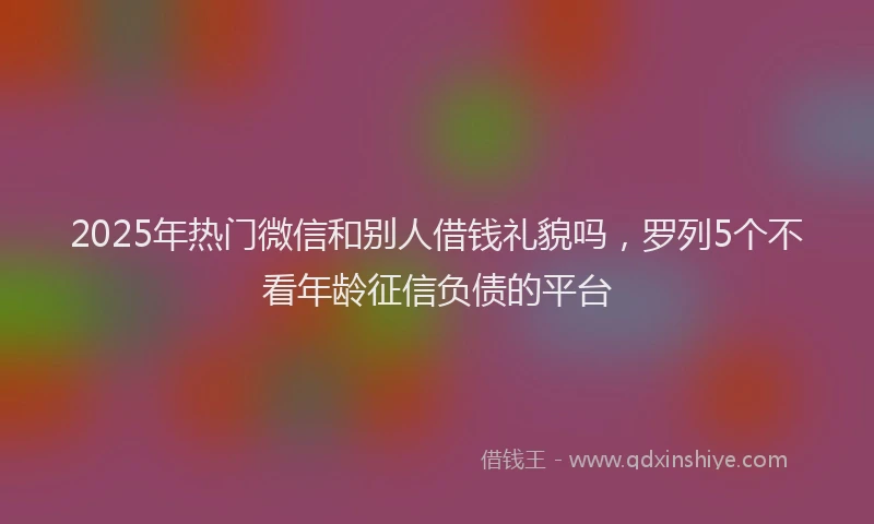 2025年热门微信和别人借钱礼貌吗，罗列5个不看年龄征信负债的平台