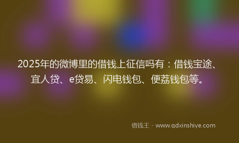 2025年的微博里的借钱上征信吗有：借钱宝途、宜人贷、e贷易、闪电钱包、便荔钱包等。