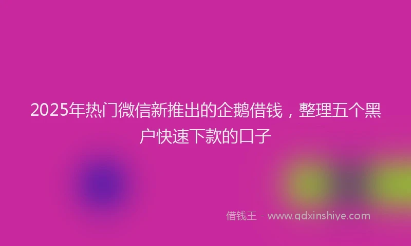 2025年热门微信新推出的企鹅借钱，整理五个黑户快速下款的口子