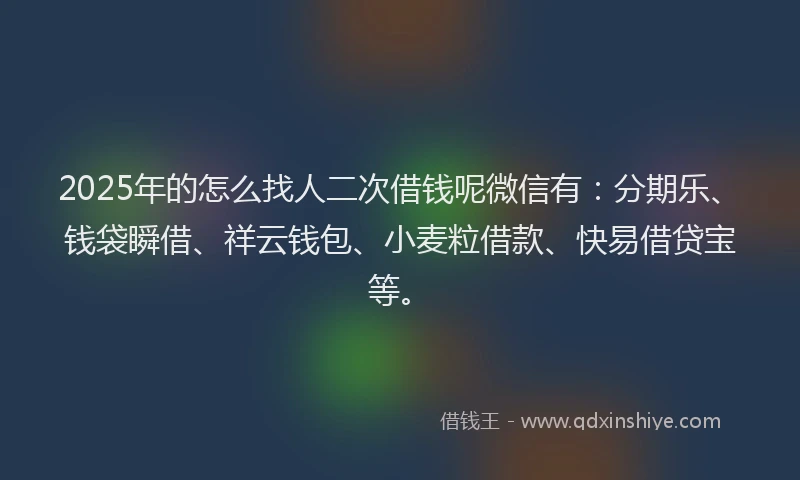2025年的怎么找人二次借钱呢微信有：分期乐、钱袋瞬借、祥云钱包、小麦粒借款、快易借贷宝等。