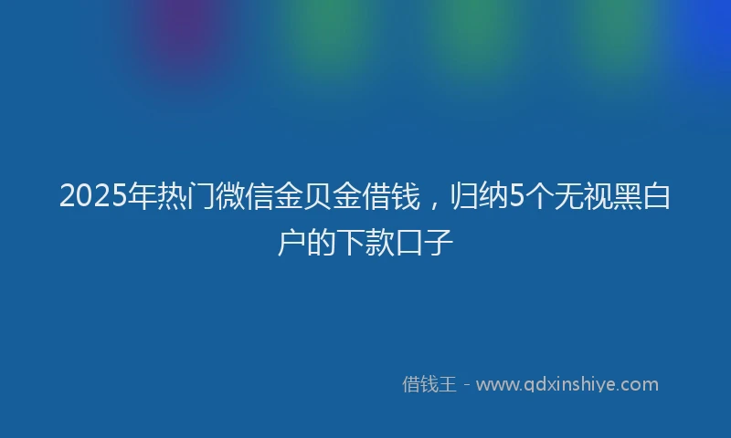 2025年热门微信金贝金借钱,归纳5个无视黑白户的下款口子