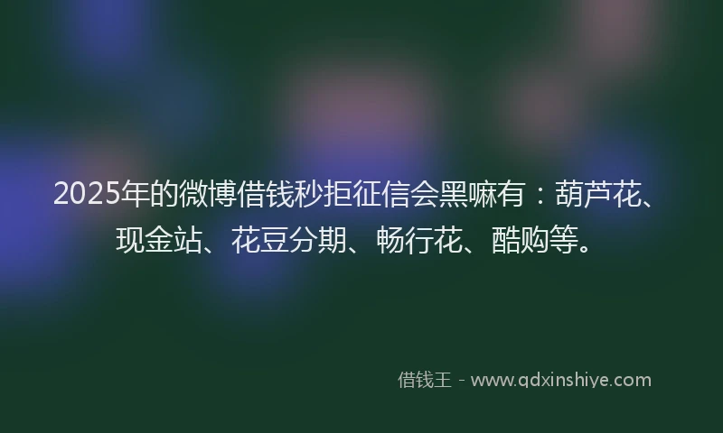 2025年的微博借钱秒拒征信会黑嘛有：葫芦花、现金站、花豆分期、畅行花、酷购等。