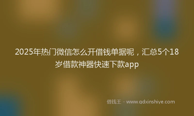 2025年热门微信怎么开借钱单据呢，汇总5个18岁借款神器快速下款app