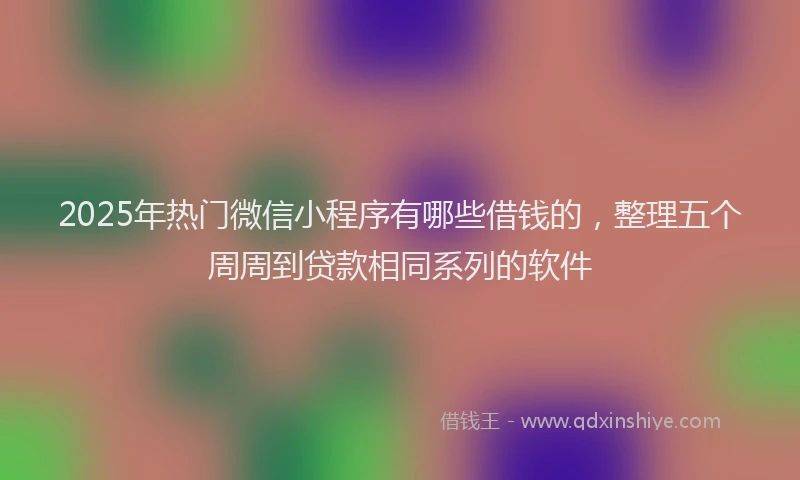 2025年热门微信小程序有哪些借钱的，整理五个周周到贷款相同系列的软件