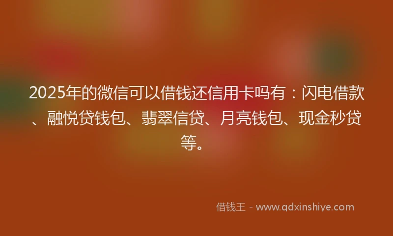 2025年的微信可以借钱还信用卡吗有：闪电借款、融悦贷钱包、翡翠信贷、月亮钱包、现金秒贷等。