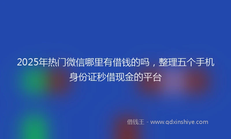 2025年热门微信哪里有借钱的吗，整理五个手机身份证秒借现金的平台