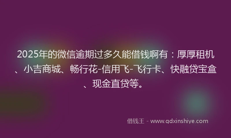 2025年的微信逾期过多久能借钱啊有：厚厚租机、小吉商城、畅行花-信用飞-飞行卡、快融贷宝盒、现金直贷等。