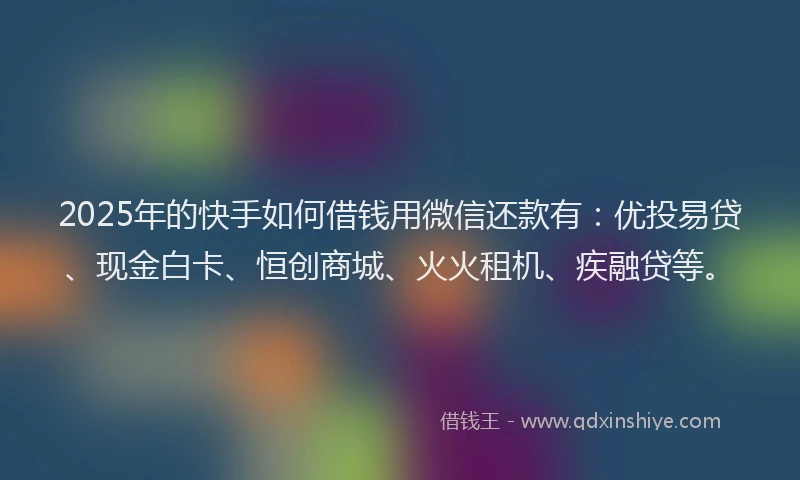 2025年的快手如何借钱用微信还款有:优投易贷、现金白卡、恒创商城、火火租机、疾融贷等。