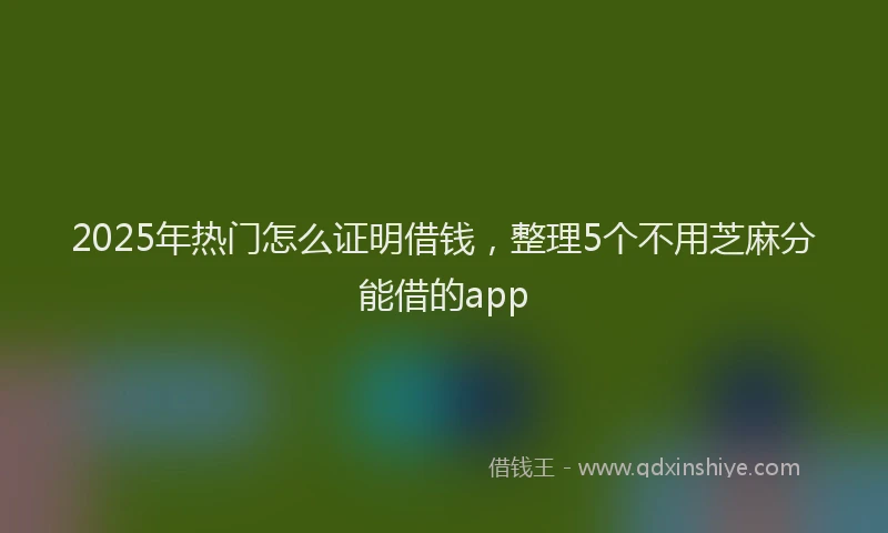 2025年热门怎么证明借钱，整理5个不用芝麻分能借的app