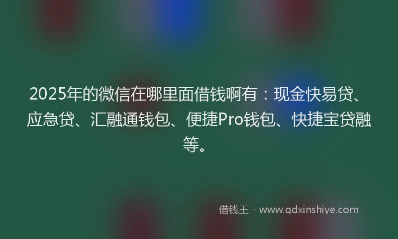 2025年的微信在哪里面借钱啊有：现金快易贷、应急贷、汇融通钱包、便捷Pro钱包、快捷宝贷融等。