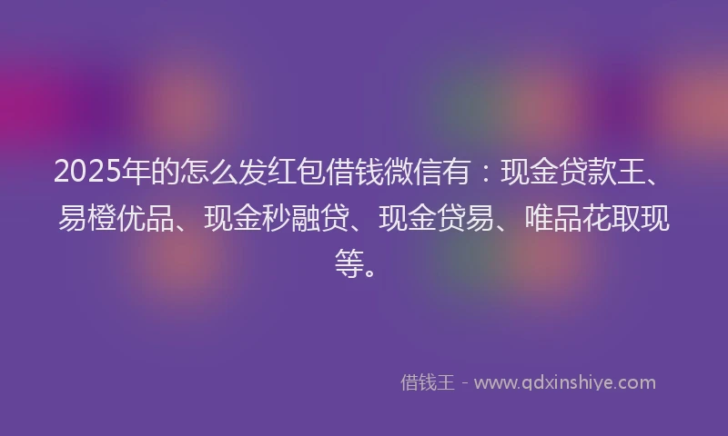 2025年的怎么发红包借钱微信有：现金贷款王、易橙优品、现金秒融贷、现金贷易、唯品花取现等。