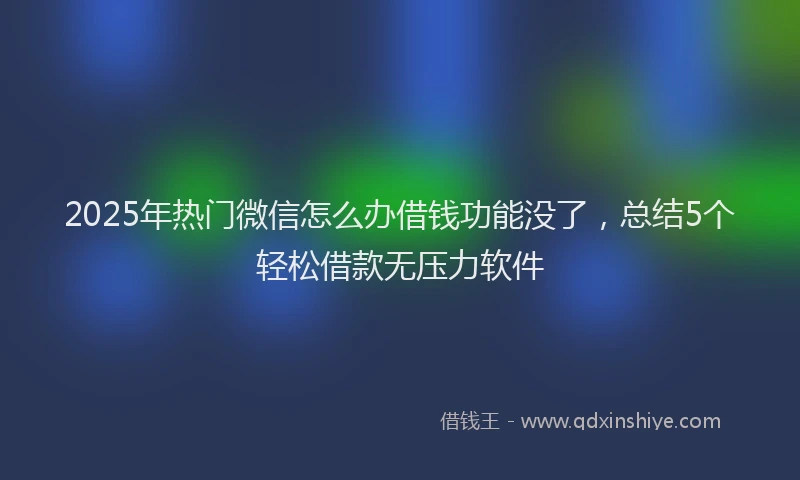 2025年热门微信怎么办借钱功能没了，总结5个轻松借款无压力软件
