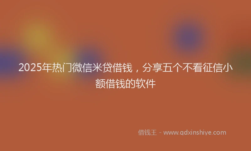 2025年热门微信米贷借钱，分享五个不看征信小额借钱的软件