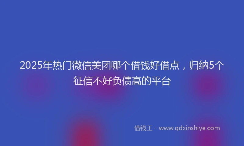 2025年热门微信美团哪个借钱好借点，归纳5个征信不好负债高的平台