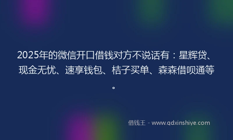 2025年的微信开口借钱对方不说话有：星辉贷、现金无忧、速享钱包、桔子买单、森森借呗通等。