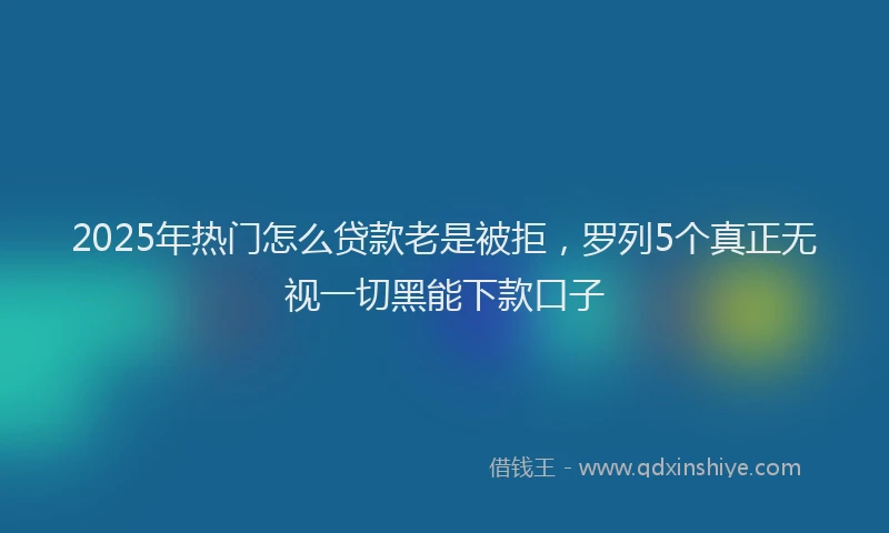 2025年热门怎么贷款老是被拒，罗列5个真正无视一切黑能下款口子
