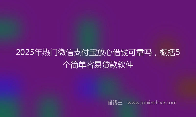 2025年热门微信支付宝放心借钱可靠吗，概括5个简单容易贷款软件