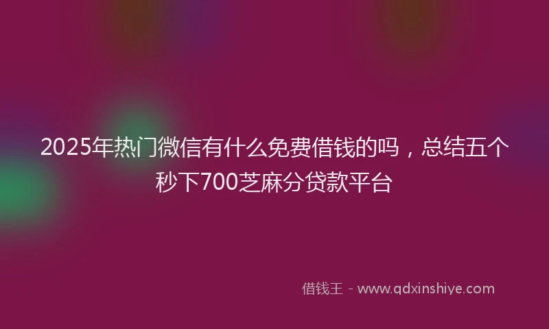 2025年热门微信有什么免费借钱的吗，总结五个秒下700芝麻分贷款平台