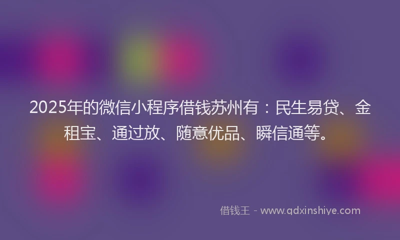 2025年的微信小程序借钱苏州有：民生易贷、金租宝、通过放、随意优品、瞬信通等。