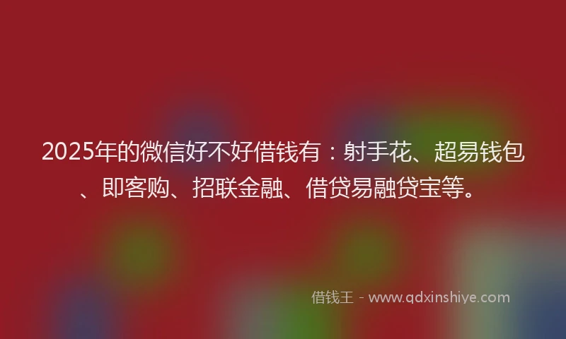 2025年的微信好不好借钱有：射手花、超易钱包、即客购、招联金融、借贷易融贷宝等。