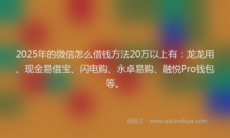 2025年的微信怎么借钱方法20万以上有：龙龙用、现金易借宝、闪电购、永卓易购、融悦Pro钱包等。