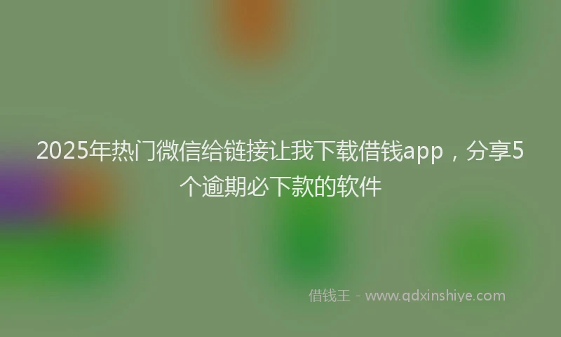 2025年热门微信给链接让我下载借钱app，分享5个逾期必下款的软件