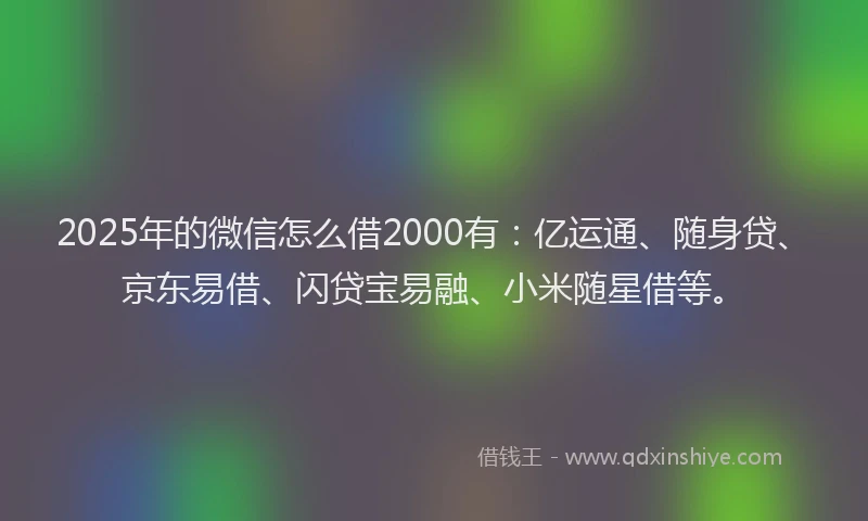 2025年的微信怎么借2000有：亿运通、随身贷、京东易借、闪贷宝易融、小米随星借等。