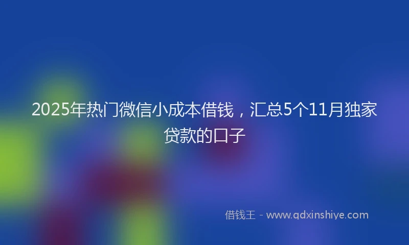 2025年热门微信小成本借钱，汇总5个11月独家贷款的口子