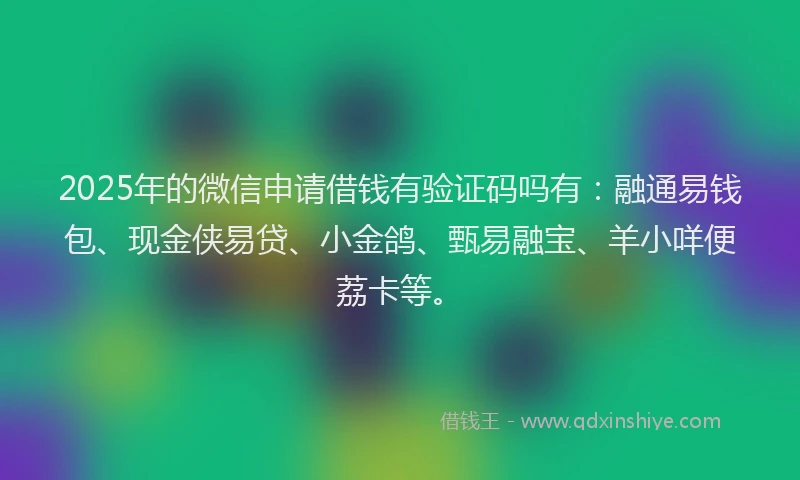 2025年的微信申请借钱有验证码吗有：融通易钱包、现金侠易贷、小金鸽、甄易融宝、羊小咩便荔卡等。