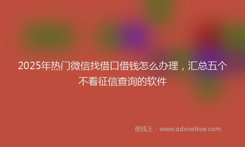 2025年热门微信找借口借钱怎么办理，汇总五个不看征信查询的软件
