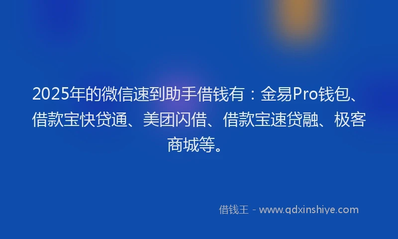2025年的微信速到助手借钱有：金易Pro钱包、借款宝快贷通、美团闪借、借款宝速贷融、极客商城等。
