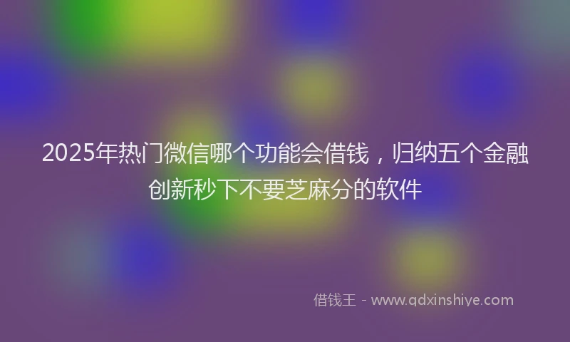 2025年热门微信哪个功能会借钱，归纳五个金融创新秒下不要芝麻分的软件