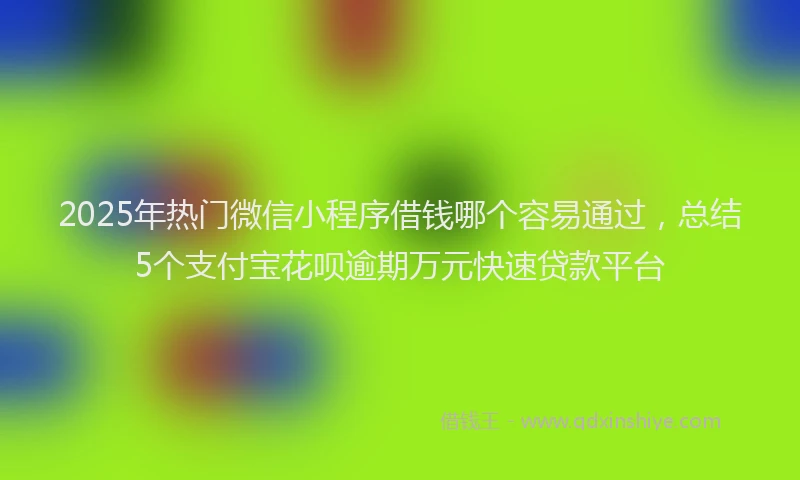 2025年热门微信小程序借钱哪个容易通过，总结5个支付宝花呗逾期万元快速贷款平台