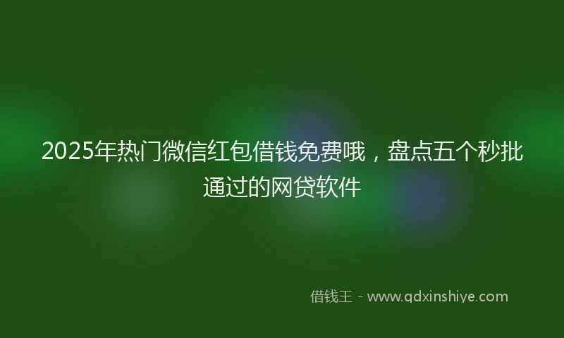 2025年热门微信红包借钱免费哦，盘点五个秒批通过的网贷软件