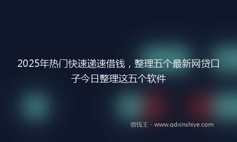 2025年热门快速递速借钱，整理五个最新网贷口子今日整理这五个软件
