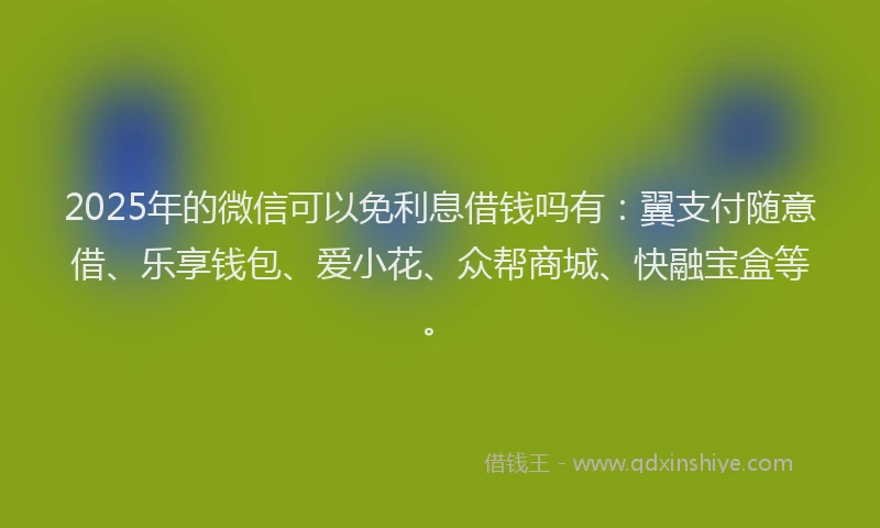 2025年的微信可以免利息借钱吗有：翼支付随意借、乐享钱包、爱小花、众帮商城、快融宝盒等。